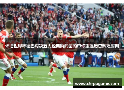 怀旧世界杯德巴对决五大经典瞬间回顾带你重温历史辉煌时刻