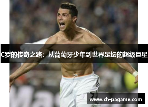 C罗的传奇之路：从葡萄牙少年到世界足坛的超级巨星
