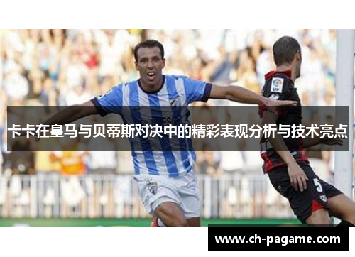 卡卡在皇马与贝蒂斯对决中的精彩表现分析与技术亮点