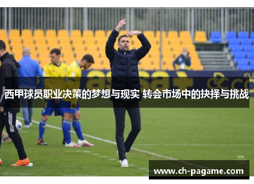 西甲球员职业决策的梦想与现实 转会市场中的抉择与挑战 西甲球员职业决策的梦想与现实 转会市场中的抉择与挑战