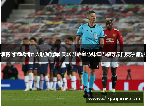 谁将问鼎欧洲五大联赛冠军 曼联巴萨皇马拜仁巴黎等豪门竞争激烈