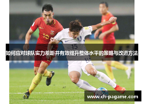 如何应对球队实力差距并有效提升整体水平的策略与改进方法 如何应对球队实力差距并有效提升整体水平的策略与改进方法