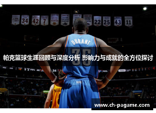 帕克篮球生涯回顾与深度分析 影响力与成就的全方位探讨