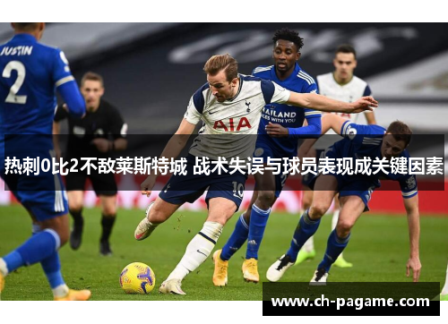 热刺0比2不敌莱斯特城 战术失误与球员表现成关键因素 热刺0比2不敌莱斯特城 战术失误与球员表现成关键因素