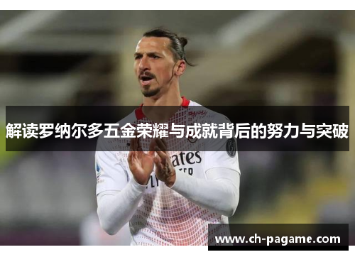 解读罗纳尔多五金荣耀与成就背后的努力与突破