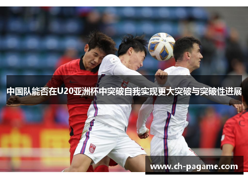 中国队能否在U20亚洲杯中突破自我实现更大突破与突破性进展 中国队能否在U20亚洲杯中突破自我实现更大突破与突破性进展