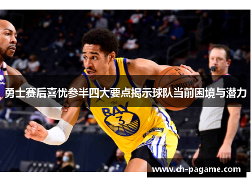 勇士赛后喜忧参半四大要点揭示球队当前困境与潜力 勇士赛后喜忧参半四大要点揭示球队当前困境与潜力