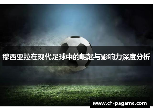 穆西亚拉在现代足球中的崛起与影响力深度分析