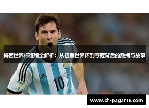 梅西世界杯征程全解析：从初登世界杯到夺冠背后的数据与故事