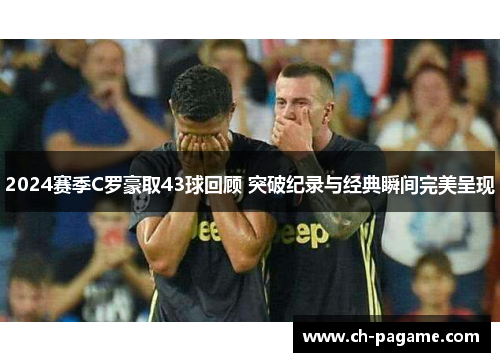 2024赛季C罗豪取43球回顾 突破纪录与经典瞬间完美呈现
