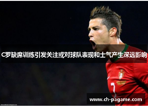 C罗缺席训练引发关注或对球队表现和士气产生深远影响 C罗缺席训练引发关注或对球队表现和士气产生深远影响