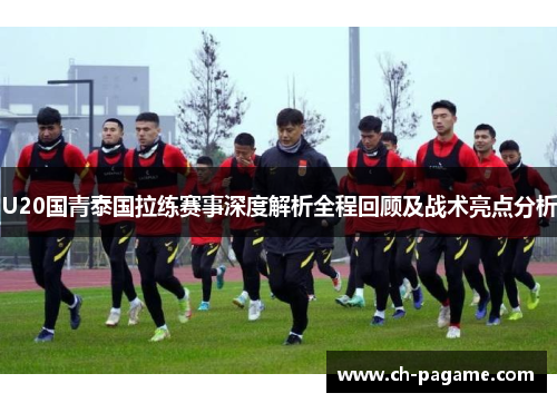 U20国青泰国拉练赛事深度解析全程回顾及战术亮点分析 U20国青泰国拉练赛事深度解析全程回顾及战术亮点分析