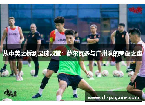 从中美之桥到足球殿堂：萨尔瓦多与广州队的荣耀之路