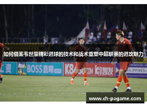 如何借鉴韦世豪精彩进球的技术和战术重塑中超联赛的进攻魅力
