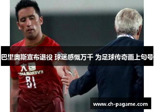 巴里奥斯宣布退役 球迷感慨万千 为足球传奇画上句号 巴里奥斯宣布退役 球迷感慨万千 为足球传奇画上句号