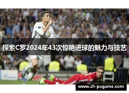 探索C罗2024年43次惊艳进球的魅力与技艺