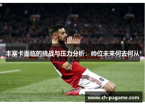 丰塞卡面临的挑战与压力分析：帅位未来何去何从