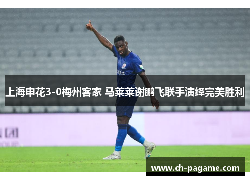 上海申花3-0梅州客家 马莱莱谢鹏飞联手演绎完美胜利