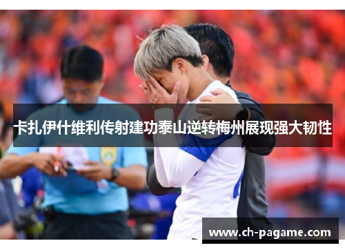 卡扎伊什维利传射建功泰山逆转梅州展现强大韧性