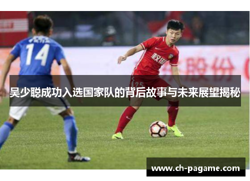 吴少聪成功入选国家队的背后故事与未来展望揭秘 吴少聪成功入选国家队的背后故事与未来展望揭秘