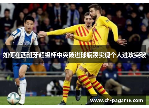 如何在西班牙超级杯中突破进球瓶颈实现个人进攻突破 如何在西班牙超级杯中突破进球瓶颈实现个人进攻突破