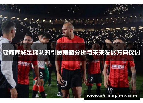 成都蓉城足球队的引援策略分析与未来发展方向探讨 成都蓉城足球队的引援策略分析与未来发展方向探讨