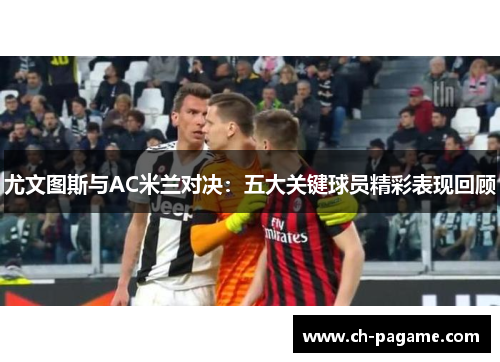 尤文图斯与AC米兰对决：五大关键球员精彩表现回顾