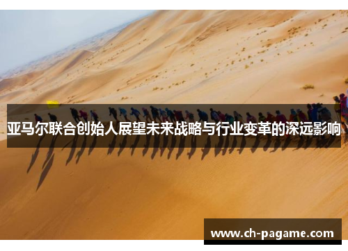 亚马尔联合创始人展望未来战略与行业变革的深远影响 亚马尔联合创始人展望未来战略与行业变革的深远影响