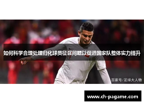 如何科学合理处理归化球员征召问题以促进国家队整体实力提升 如何科学合理处理归化球员征召问题以促进国家队整体实力提升