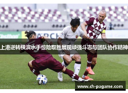 上港逆转横滨水手惊险取胜展现顽强斗志与团队协作精神 上港逆转横滨水手惊险取胜展现顽强斗志与团队协作精神