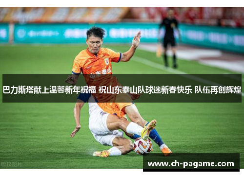 巴力斯塔献上温馨新年祝福 祝山东泰山队球迷新春快乐 队伍再创辉煌 巴力斯塔献上温馨新年祝福 祝山东泰山队球迷新春快乐 队伍再创辉煌