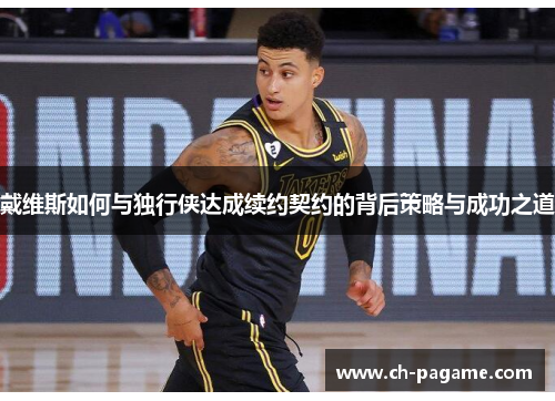 戴维斯如何与独行侠达成续约契约的背后策略与成功之道