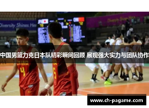 中国男篮力克日本队精彩瞬间回顾 展现强大实力与团队协作 中国男篮力克日本队精彩瞬间回顾 展现强大实力与团队协作
