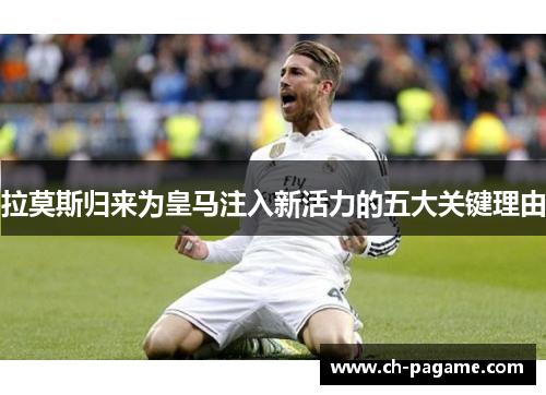 拉莫斯归来为皇马注入新活力的五大关键理由