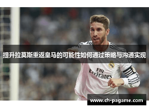 提升拉莫斯重返皇马的可能性如何通过策略与沟通实现 提升拉莫斯重返皇马的可能性如何通过策略与沟通实现