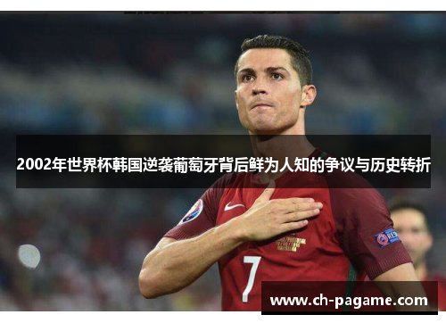 2002年世界杯韩国逆袭葡萄牙背后鲜为人知的争议与历史转折