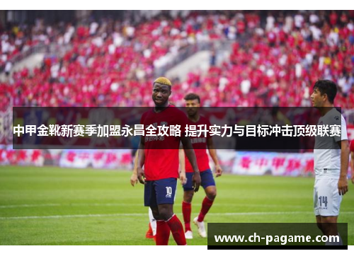 中甲金靴新赛季加盟永昌全攻略 提升实力与目标冲击顶级联赛 中甲金靴新赛季加盟永昌全攻略 提升实力与目标冲击顶级联赛