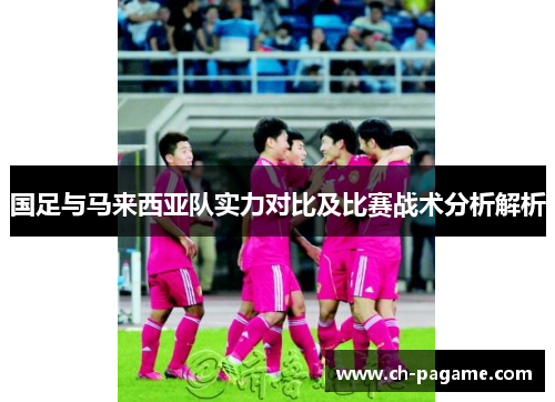 国足与马来西亚队实力对比及比赛战术分析解析 国足与马来西亚队实力对比及比赛战术分析解析