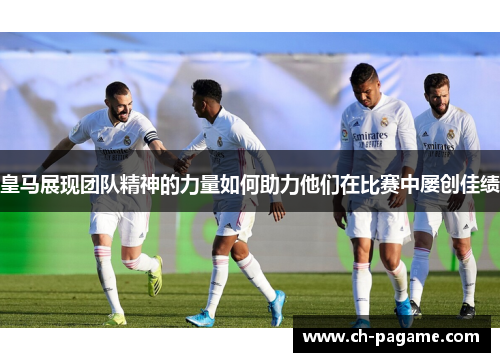 皇马展现团队精神的力量如何助力他们在比赛中屡创佳绩