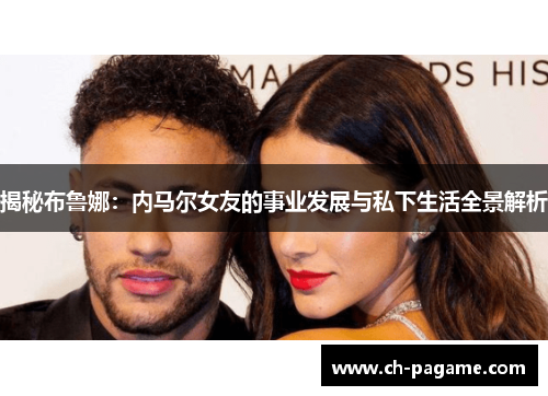 揭秘布鲁娜：内马尔女友的事业发展与私下生活全景解析
