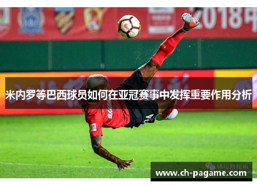 米内罗等巴西球员如何在亚冠赛事中发挥重要作用分析