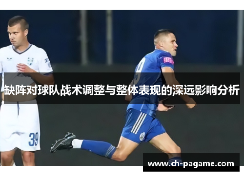 缺阵对球队战术调整与整体表现的深远影响分析