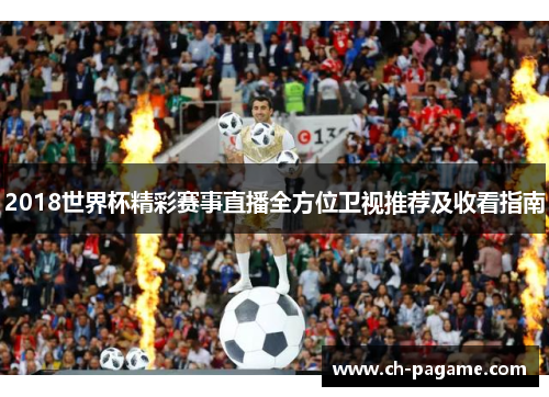 2018世界杯精彩赛事直播全方位卫视推荐及收看指南 2018世界杯精彩赛事直播全方位卫视推荐及收看指南