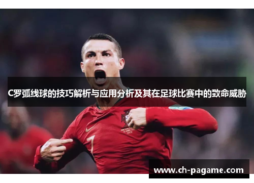 C罗弧线球的技巧解析与应用分析及其在足球比赛中的致命威胁