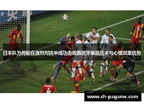 日本队为何能在激烈对抗中成功击败西班牙展现战术与心理双重优势