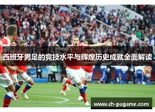 西班牙男足的竞技水平与辉煌历史成就全面解读 西班牙男足的竞技水平与辉煌历史成就全面解读