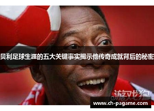 贝利足球生涯的五大关键事实揭示他传奇成就背后的秘密 贝利足球生涯的五大关键事实揭示他传奇成就背后的秘密