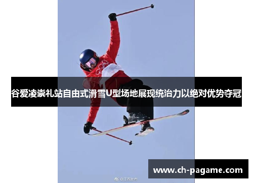 谷爱凌崇礼站自由式滑雪U型场地展现统治力以绝对优势夺冠 谷爱凌崇礼站自由式滑雪U型场地展现统治力以绝对优势夺冠