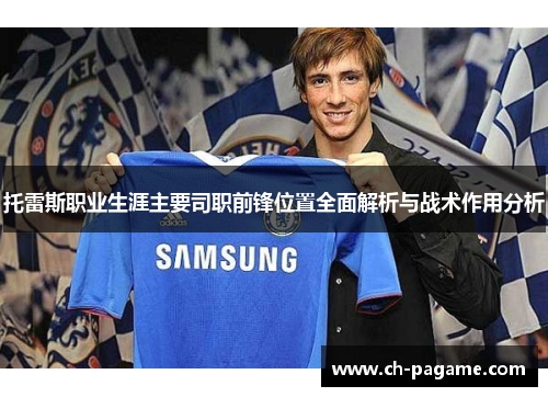 托雷斯职业生涯主要司职前锋位置全面解析与战术作用分析 托雷斯职业生涯主要司职前锋位置全面解析与战术作用分析