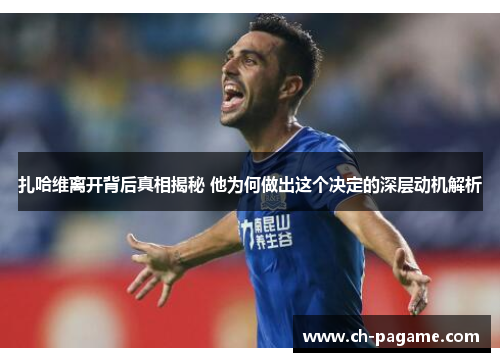 扎哈维离开背后真相揭秘 他为何做出这个决定的深层动机解析